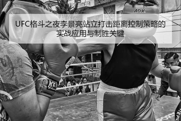 UFC格斗之夜李景亮站立打击距离控制策略的实战应用与制胜关键